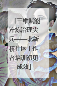 三维赋能淬炼治理尖兵——北新桥社区工作者培训初见成效