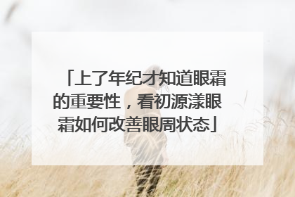 上了年纪才知道眼霜的重要性，看初源漾眼霜如何改善眼周状态