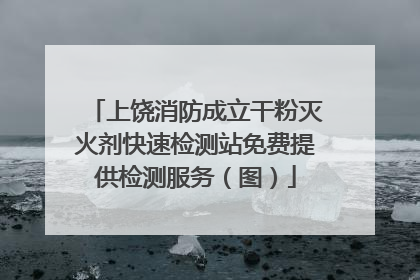 上饶消防成立干粉灭火剂快速检测站免费提供检测服务（图）