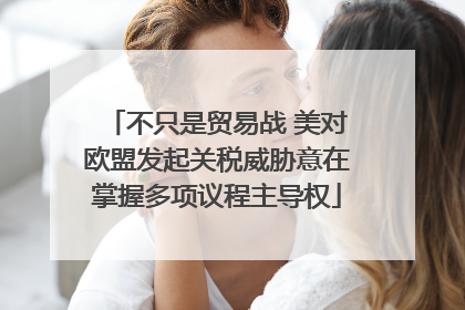 不只是贸易战 美对欧盟发起关税威胁意在掌握多项议程主导权