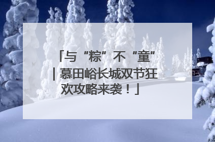 与“粽”不“童”｜慕田峪长城双节狂欢攻略来袭！