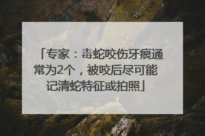 专家：毒蛇咬伤牙痕通常为2个，被咬后尽可能记清蛇特征或拍照