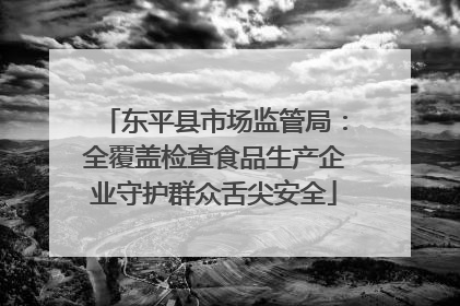 东平县市场监管局：全覆盖检查食品生产企业守护群众舌尖安全