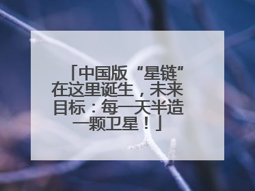 中国版“星链”在这里诞生，未来目标：每一天半造一颗卫星！