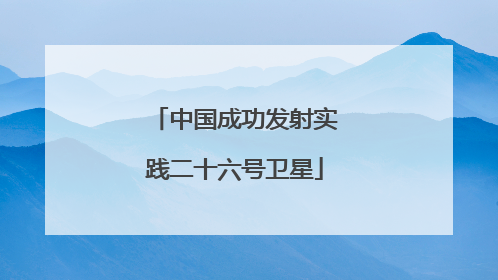 中国成功发射实践二十六号卫星