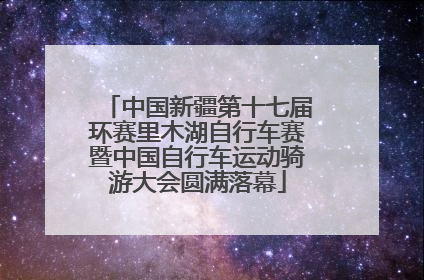 中国新疆第十七届环赛里木湖自行车赛暨中国自行车运动骑游大会圆满落幕