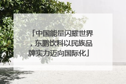 中国能量闪耀世界，东鹏饮料以民族品牌实力迈向国际化