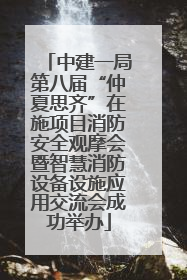 中建一局第八届“仲夏思齐”在施项目消防安全观摩会暨智慧消防设备设施应用交流会成功举办