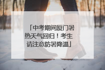 中考期间厦门暑热天气回归！考生请注意防暑降温