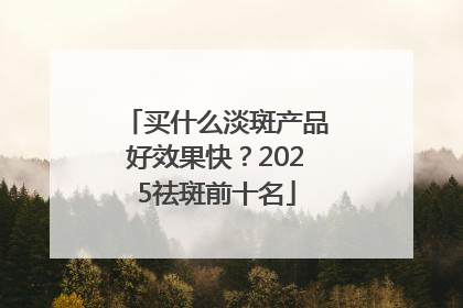 买什么淡斑产品好效果快？2025祛斑前十名