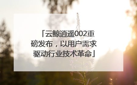 云鲸逍遥002重磅发布，以用户需求驱动行业技术革命