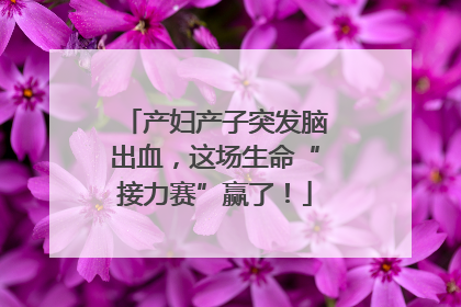 产妇产子突发脑出血，这场生命“接力赛”赢了！