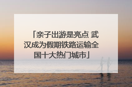 亲子出游是亮点 武汉成为假期铁路运输全国十大热门城市