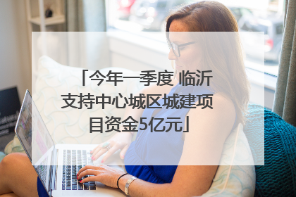 今年一季度 临沂支持中心城区城建项目资金5亿元
