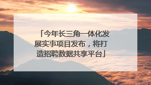 今年长三角一体化发展实事项目发布，将打造招聘数据共享平台