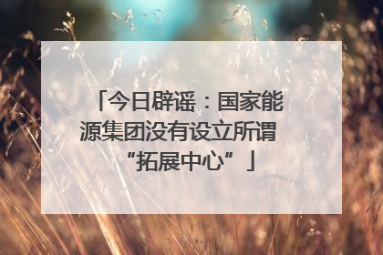 今日辟谣：国家能源集团没有设立所谓“拓展中心”