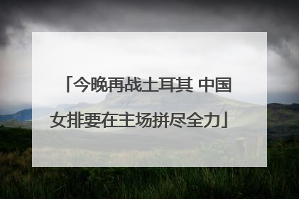今晚再战土耳其 中国女排要在主场拼尽全力