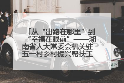 从“出路在哪里”到“幸福在眼前”——湖南省人大常委会机关驻五一村乡村振兴帮扶工作队书写振兴答卷