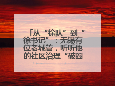 从“徐队”到“徐书记”：无锡有位老城管，听听他的社区治理“破圈”心得