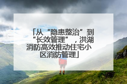 从“隐患整治”到“长效管理”，洪湖消防高效推动住宅小区消防管理