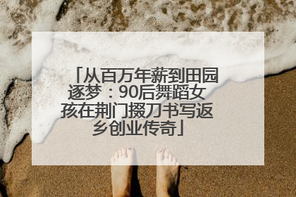 从百万年薪到田园逐梦：90后舞蹈女孩在荆门掇刀书写返乡创业传奇