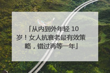 从内到外年轻 10 岁！女人抗衰老最有效策略，错过再等一年