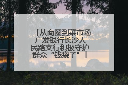 从商圈到菜市场 广发银行长沙人民路支行积极守护群众“钱袋子”