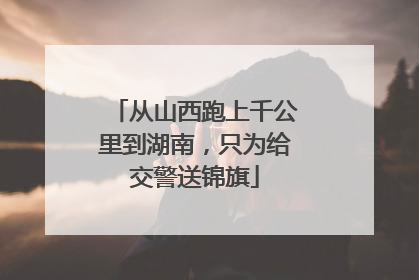 从山西跑上千公里到湖南，只为给交警送锦旗