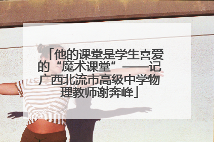 他的课堂是学生喜爱的“魔术课堂”——记广西北流市高级中学物理教师谢奔峰