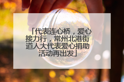 代表连心桥，爱心接力行，常州北港街道人大代表爱心捐助活动再出发