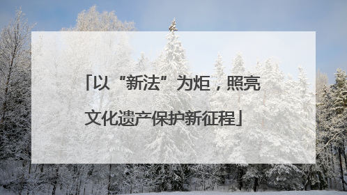 以“新法”为炬，照亮文化遗产保护新征程