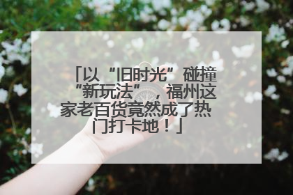 以“旧时光”碰撞“新玩法”，福州这家老百货竟然成了热门打卡地！