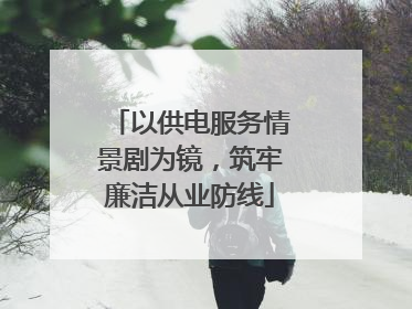 以供电服务情景剧为镜，筑牢廉洁从业防线