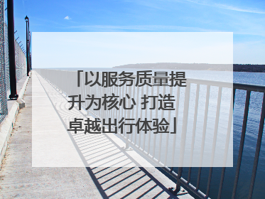 以服务质量提升为核心 打造卓越出行体验