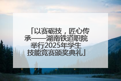 以赛砺技，匠心传承——湖南铁道职院举行2025年学生技能竞赛颁奖典礼