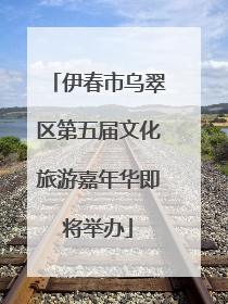 伊春市乌翠区第五届文化旅游嘉年华即将举办