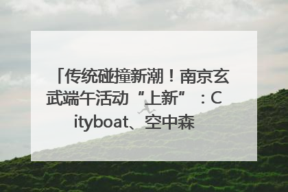 传统碰撞新潮！南京玄武端午活动“上新”：Cityboat、空中森林、骑行市集引热潮