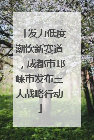 发力低度潮饮新赛道，成都市邛崃市发布三大战略行动