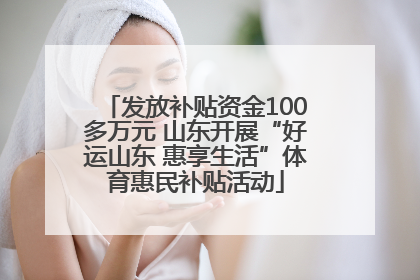 发放补贴资金100多万元 山东开展“好运山东 惠享生活”体育惠民补贴活动