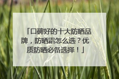 口碑好的十大防晒品牌，防晒霜怎么选？优质防晒必备选择！