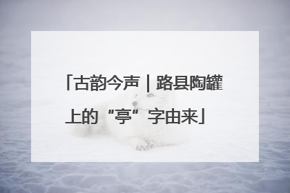 古韵今声｜路县陶罐上的“亭”字由来