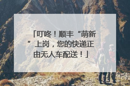 叮咚！顺丰“萌新”上岗，您的快递正由无人车配送！