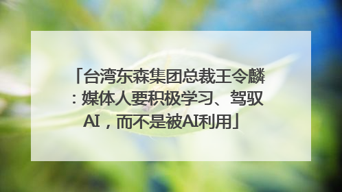 台湾东森集团总裁王令麟：媒体人要积极学习、驾驭AI，而不是被AI利用