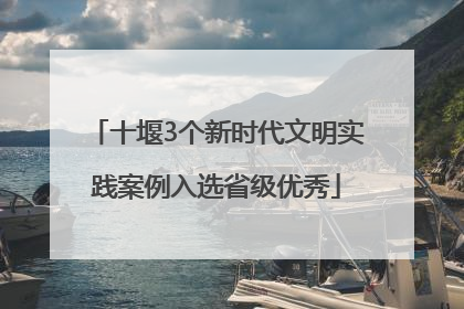 十堰3个新时代文明实践案例入选省级优秀