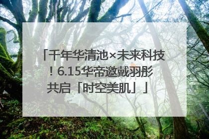 千年华清池×未来科技！6.15华帝邀戴羽彤共启「时空美肌」