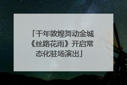 千年敦煌舞动金城《丝路花雨》开启常态化驻场演出