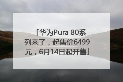 华为Pura 80系列来了，起售价6499元，6月14日起开售