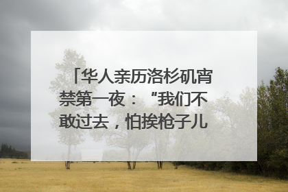 华人亲历洛杉矶宵禁第一夜：“我们不敢过去，怕挨枪子儿”｜封面头条