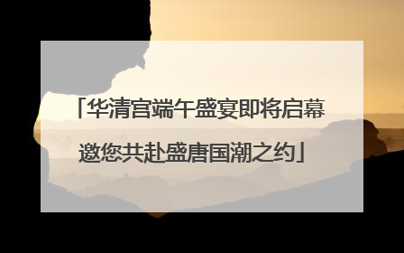 华清宫端午盛宴即将启幕 邀您共赴盛唐国潮之约