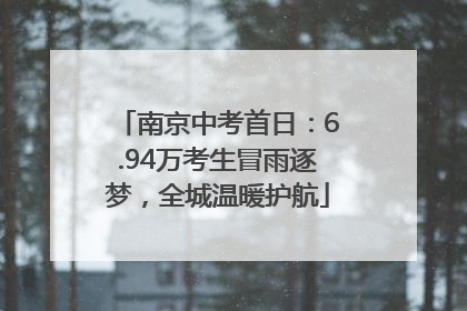 南京中考首日：6.94万考生冒雨逐梦，全城温暖护航